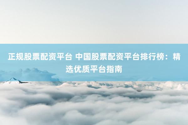 正规股票配资平台 中国股票配资平台排行榜：精选优质平台指南