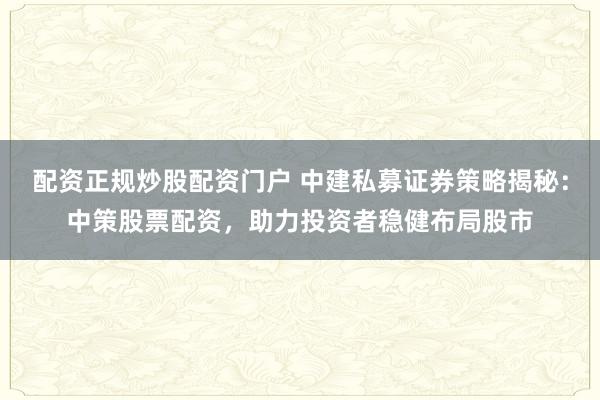 配资正规炒股配资门户 中建私募证券策略揭秘：中策股票配资，助力投资者稳健布局股市