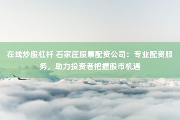 在线炒股杠杆 石家庄股票配资公司：专业配资服务，助力投资者把握股市机遇
