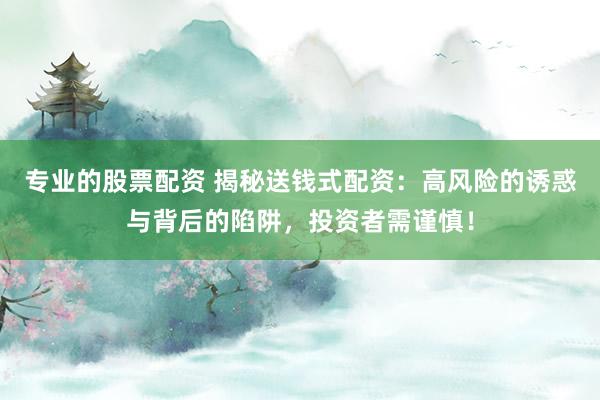 专业的股票配资 揭秘送钱式配资：高风险的诱惑与背后的陷阱，投资者需谨慎！