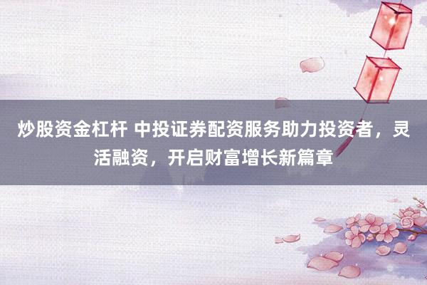 炒股资金杠杆 中投证券配资服务助力投资者，灵活融资，开启财富增长新篇章