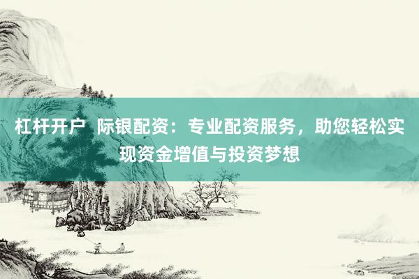 杠杆开户  际银配资：专业配资服务，助您轻松实现资金增值与投资梦想