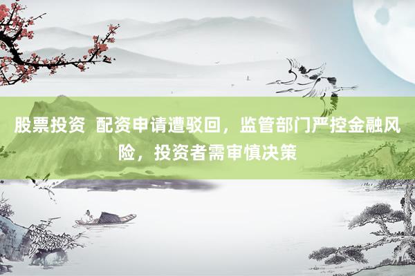 股票投资  配资申请遭驳回，监管部门严控金融风险，投资者需审慎决策