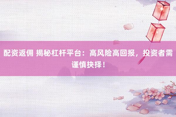 配资返佣 揭秘杠杆平台：高风险高回报，投资者需谨慎抉择！