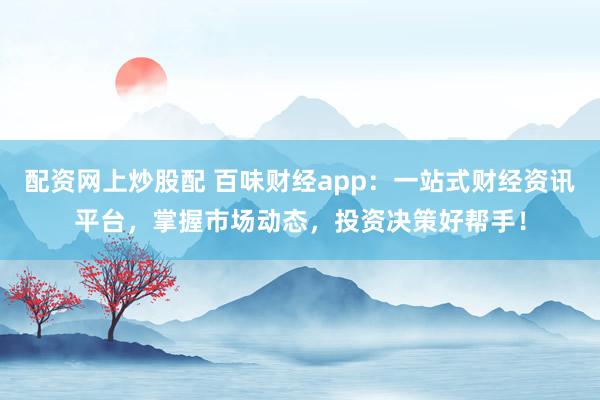 配资网上炒股配 百味财经app：一站式财经资讯平台，掌握市场动态，投资决策好帮手！