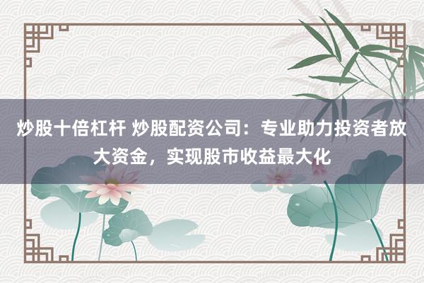 炒股十倍杠杆 炒股配资公司：专业助力投资者放大资金，实现股市收益最大化