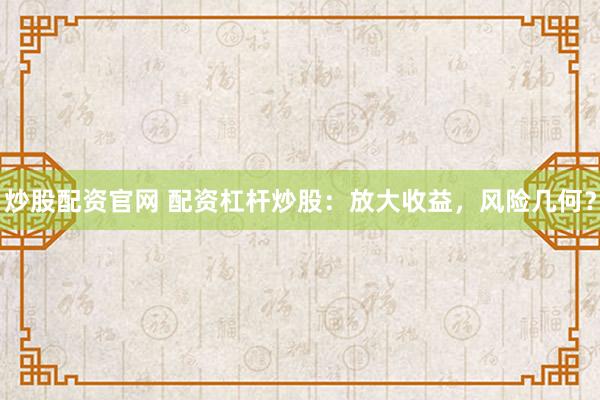 炒股配资官网 配资杠杆炒股：放大收益，风险几何？
