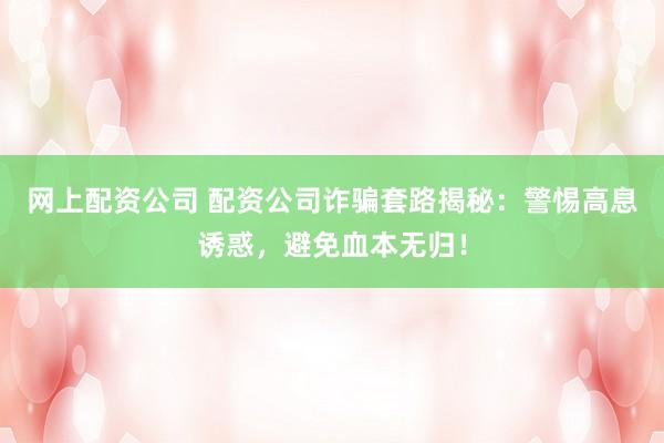 网上配资公司 配资公司诈骗套路揭秘：警惕高息诱惑，避免血本无归！