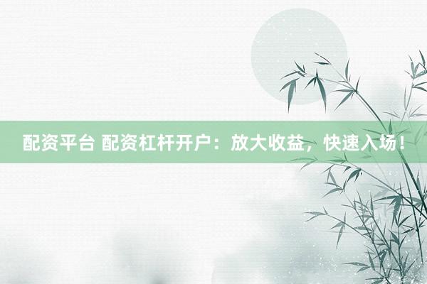 配资平台 配资杠杆开户：放大收益，快速入场！