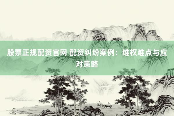 股票正规配资官网 配资纠纷案例：维权难点与应对策略