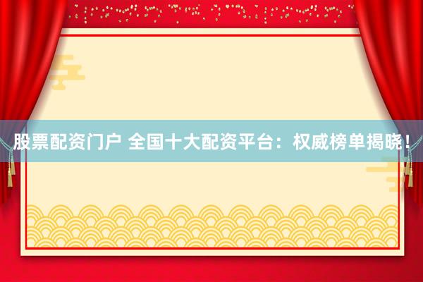 股票配资门户 全国十大配资平台：权威榜单揭晓！