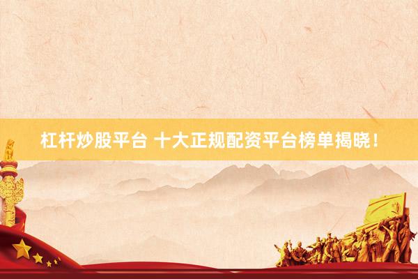 杠杆炒股平台 十大正规配资平台榜单揭晓！