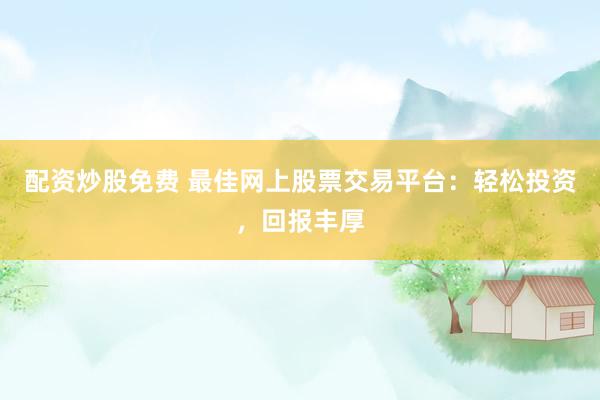 配资炒股免费 最佳网上股票交易平台：轻松投资，回报丰厚