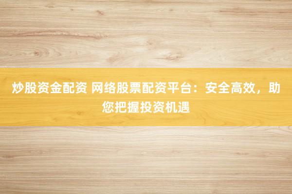 炒股资金配资 网络股票配资平台：安全高效，助您把握投资机遇