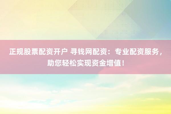 正规股票配资开户 寻钱网配资：专业配资服务，助您轻松实现资金增值！
