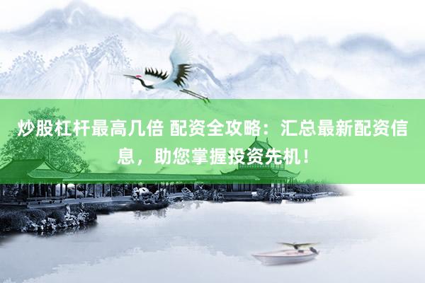 炒股杠杆最高几倍 配资全攻略：汇总最新配资信息，助您掌握投资先机！