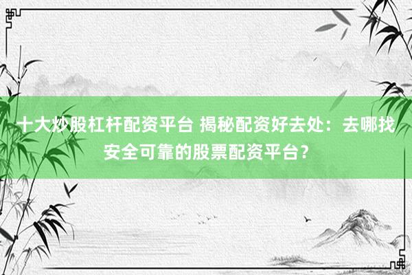 十大炒股杠杆配资平台 揭秘配资好去处：去哪找安全可靠的股票配资平台？