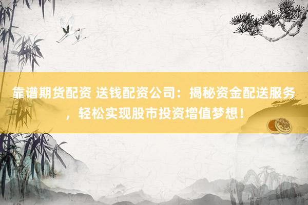 靠谱期货配资 送钱配资公司：揭秘资金配送服务，轻松实现股市投资增值梦想！
