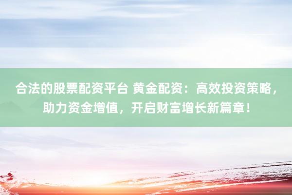 合法的股票配资平台 黄金配资：高效投资策略，助力资金增值，开启财富增长新篇章！