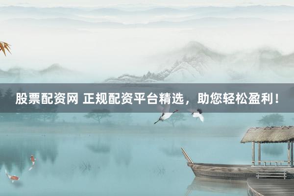股票配资网 正规配资平台精选，助您轻松盈利！