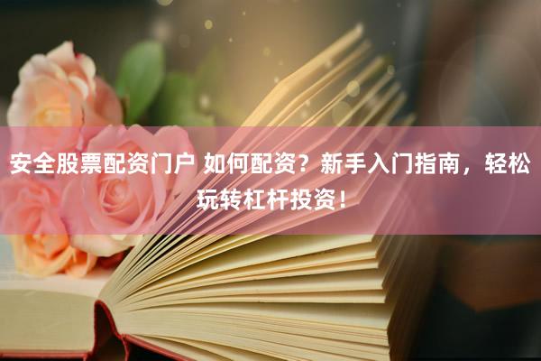 安全股票配资门户 如何配资？新手入门指南，轻松玩转杠杆投资！