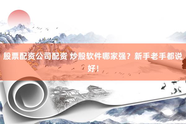 股票配资公司配资 炒股软件哪家强？新手老手都说好！