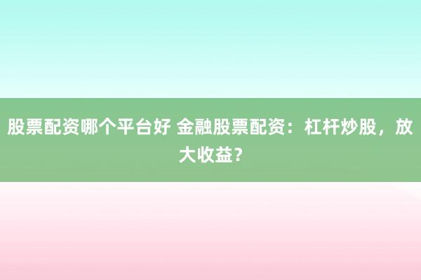 股票配资哪个平台好 金融股票配资：杠杆炒股，放大收益？
