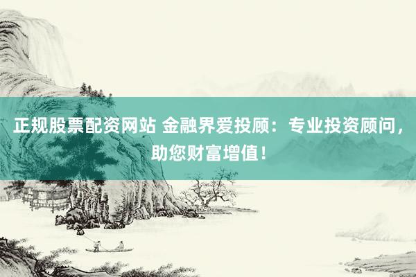 正规股票配资网站 金融界爱投顾：专业投资顾问，助您财富增值！