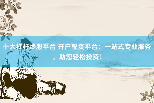 十大杠杆炒股平台 开户配资平台：一站式专业服务，助您轻松投资！