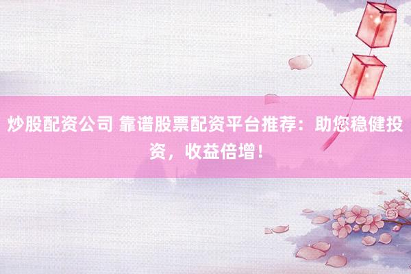 炒股配资公司 靠谱股票配资平台推荐：助您稳健投资，收益倍增！