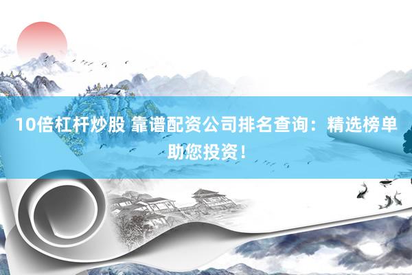 10倍杠杆炒股 靠谱配资公司排名查询：精选榜单助您投资！