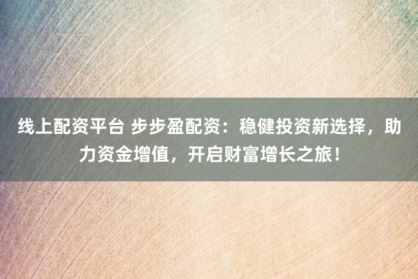 线上配资平台 步步盈配资：稳健投资新选择，助力资金增值，开启财富增长之旅！