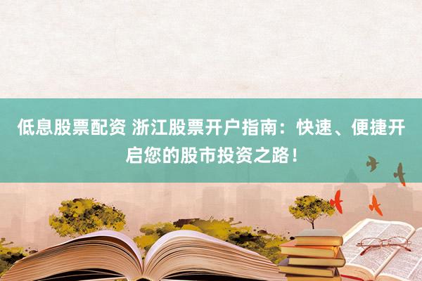 低息股票配资 浙江股票开户指南：快速、便捷开启您的股市投资之路！
