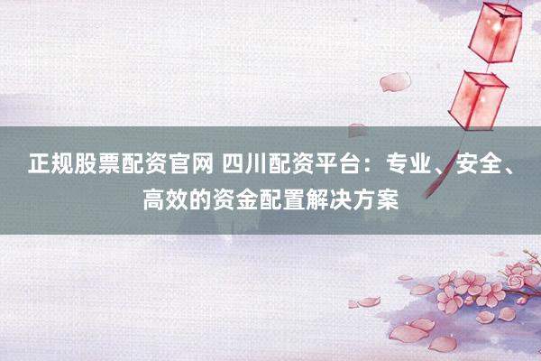正规股票配资官网 四川配资平台：专业、安全、高效的资金配置解决方案