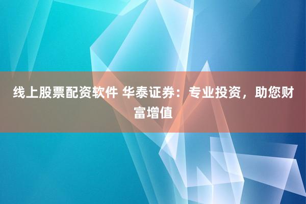 线上股票配资软件 华泰证券：专业投资，助您财富增值