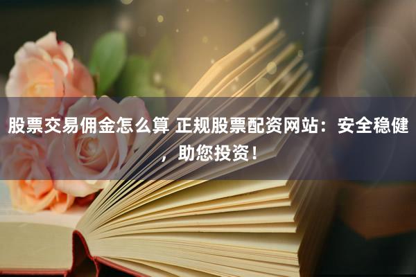 股票交易佣金怎么算 正规股票配资网站：安全稳健，助您投资！