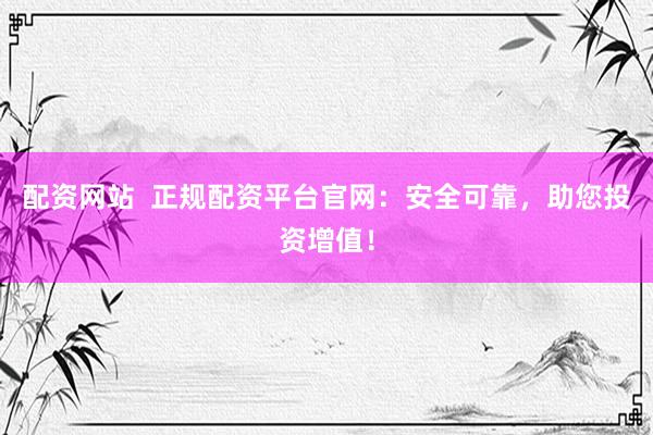 配资网站  正规配资平台官网：安全可靠，助您投资增值！