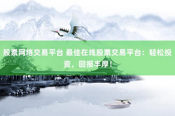 股票网络交易平台 最佳在线股票交易平台：轻松投资，回报丰厚！