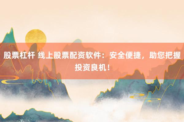 股票杠杆 线上股票配资软件：安全便捷，助您把握投资良机！