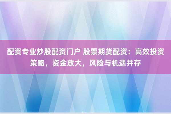 配资专业炒股配资门户 股票期货配资：高效投资策略，资金放大，风险与机遇并存