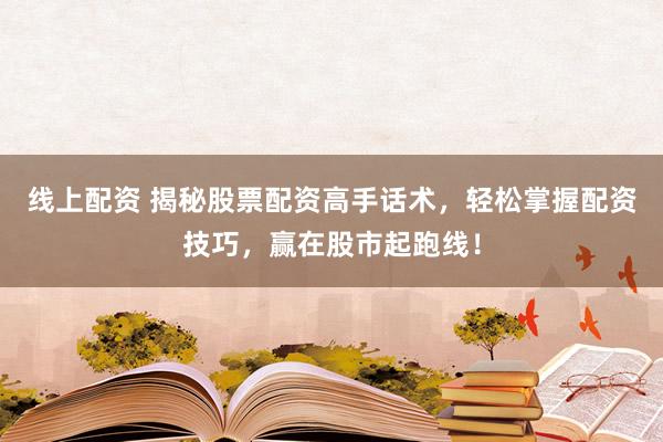 线上配资 揭秘股票配资高手话术，轻松掌握配资技巧，赢在股市起跑线！