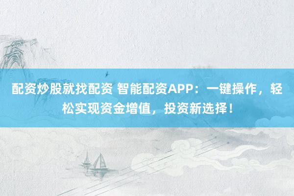 配资炒股就找配资 智能配资APP：一键操作，轻松实现资金增值，投资新选择！