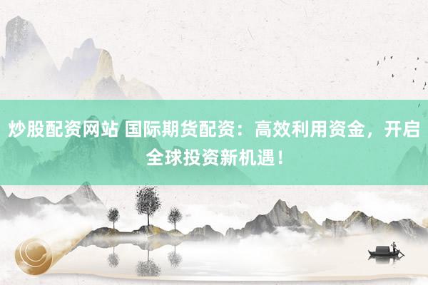 炒股配资网站 国际期货配资：高效利用资金，开启全球投资新机遇！