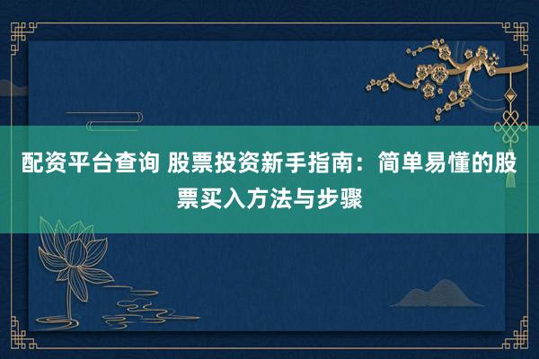 配资平台查询 股票投资新手指南：简单易懂的股票买入方法与步骤