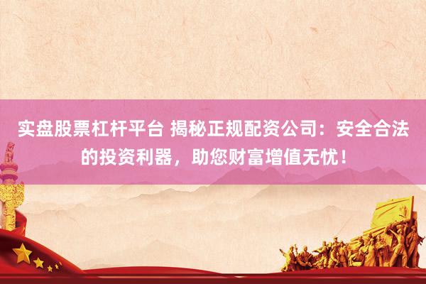 实盘股票杠杆平台 揭秘正规配资公司：安全合法的投资利器，助您财富增值无忧！