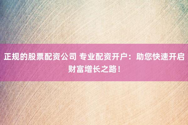正规的股票配资公司 专业配资开户：助您快速开启财富增长之路！