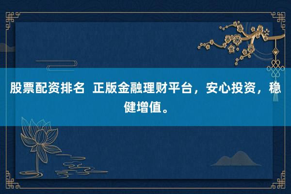 股票配资排名  正版金融理财平台，安心投资，稳健增值。