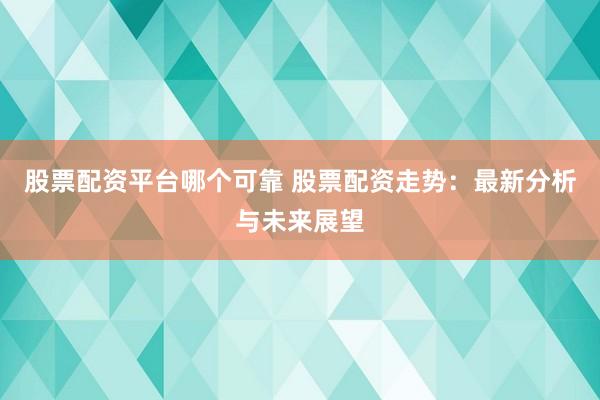 股票配资平台哪个可靠 股票配资走势：最新分析与未来展望