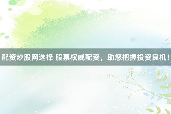 配资炒股网选择 股票权威配资，助您把握投资良机！