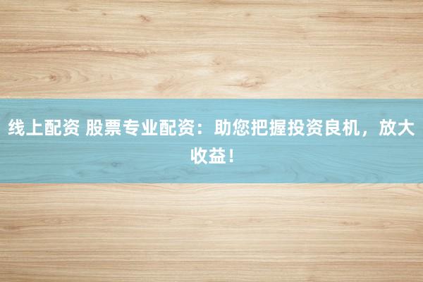 线上配资 股票专业配资：助您把握投资良机，放大收益！